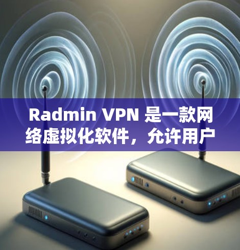 Radmin VPN 是一款网络虚拟化软件，允许用户创建和管理虚拟网络环境。以下是一些关于 Radmin VPN 的详细信息和替代选项，供您参考