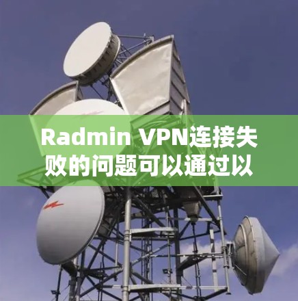 Radmin VPN连接失败的问题可以通过以下步骤逐步解决