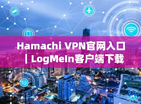 Hamachi VPN官网入口|LogMeIn客户端下载 Hamachi VPN官网入口|LogMeIn客户端下载
