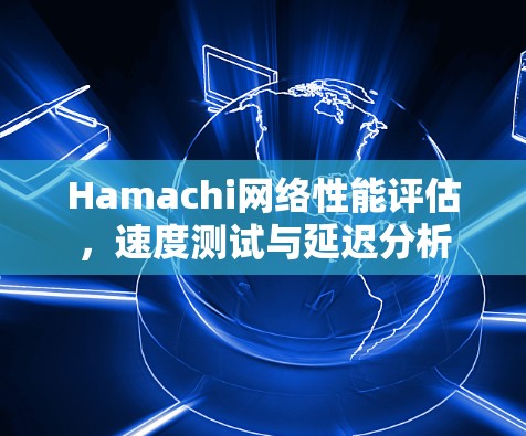 Hamachi网络性能评估，速度测试与延迟分析