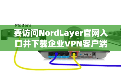 要访问NordLayer官网入口并下载企业VPN客户端，请按照以下步骤操作