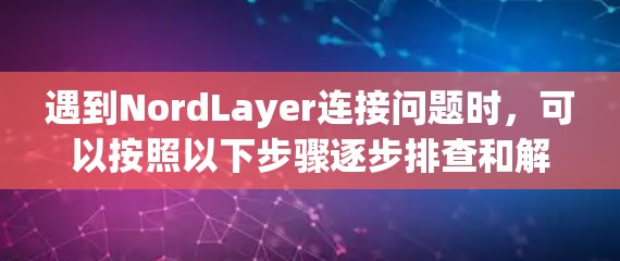 遇到NordLayer连接问题时,可以按照以下步骤逐步排查和解决 遇到NordLayer连接问题时,可以按照以下步骤逐步排查和解决