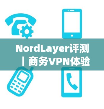 NordLayer评测｜商务VPN体验分析