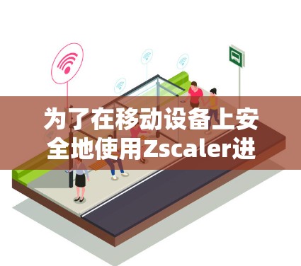 为了在移动设备上安全地使用Zscaler进行网络访问，可以按照以下步骤进行配置和管理