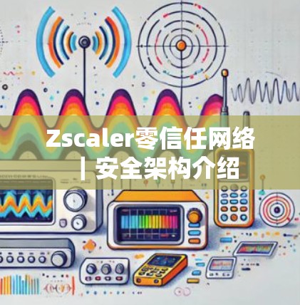Zscaler零信任网络｜安全架构介绍
