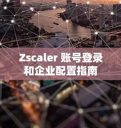 Zscaler 账号登录和企业配置指南 Zscaler 账号登录和企业配置指南