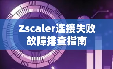 Zscaler连接失败故障排查指南