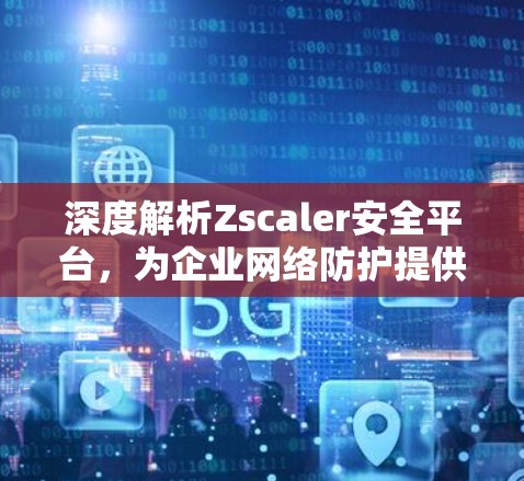 深度解析Zscaler安全平台，为企业网络防护提供全方位解决方案