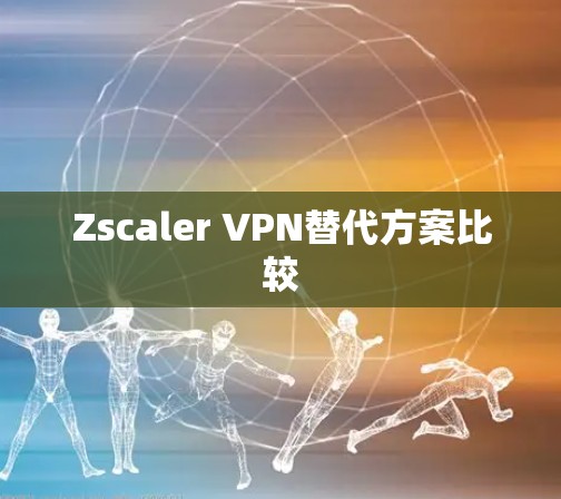 Zscaler VPN替代方案比较