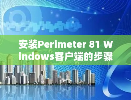 安装Perimeter 81 Windows客户端的步骤如下 安装Perimeter 81 Windows客户端的步骤如下