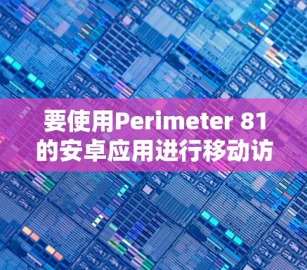 要使用Perimeter 81的安卓应用进行移动访问,可以按照以下步骤进行操作 要使用Perimeter 81的安卓应用进行移动访问,可以按照以下步骤进行操作