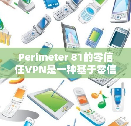 Perimeter 81的零信任VPN是一种基于零信任网络原则的安全解决方案，旨在通过严格的身份验证和动态的网络管理，提升网络安全性。以下是对Perimeter 81零信任VPN功能的详细介绍
