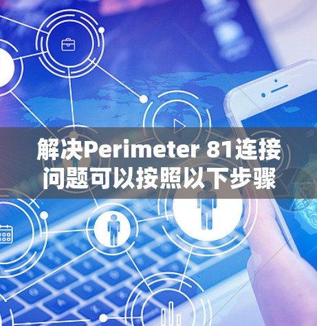 解决Perimeter 81连接问题可以按照以下步骤进行