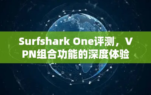 Surfshark One评测,VPN组合功能的深度体验 Surfshark One评测,VPN组合功能的深度体验