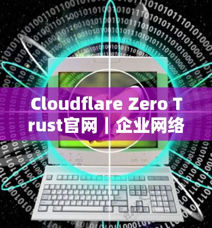 Cloudflare Zero Trust官网|企业网络访问教程 Cloudflare Zero Trust官网|企业网络访问教程