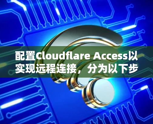 配置Cloudflare Access以实现远程连接,分为以下步骤 配置Cloudflare Access以实现远程连接,分为以下步骤