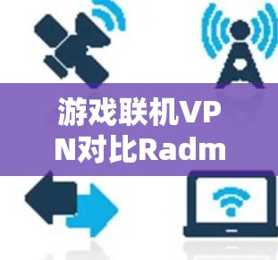游戏联机VPN对比Radmin Hamachi,哪种方案更适合你? 游戏联机VPN对比Radmin Hamachi,哪种方案更适合你?