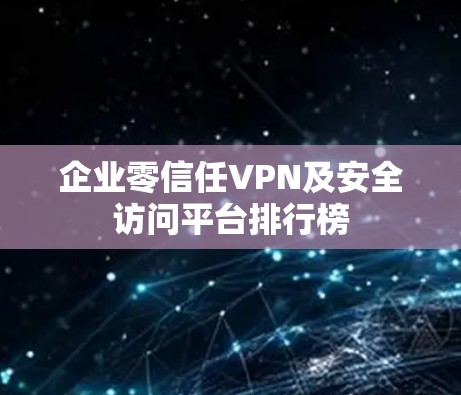 企业零信任VPN及安全访问平台排行榜