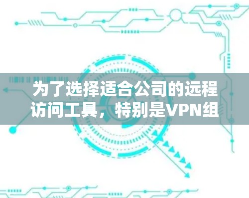 为了选择适合公司的远程访问工具，特别是VPN组网方案，可以按照以下步骤进行分析