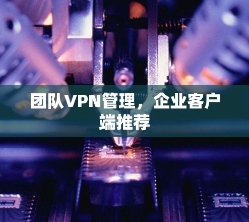 团队VPN管理，企业客户端推荐