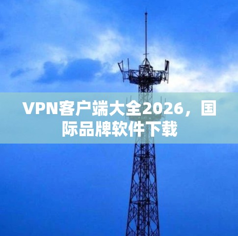 VPN客户端大全2026,国际品牌软件下载 VPN客户端大全2026,国际品牌软件下载