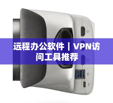 远程办公软件|VPN访问工具推荐 远程办公软件|VPN访问工具推荐