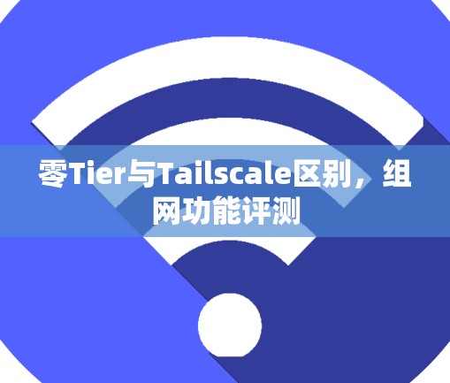 零Tier与Tailscale区别，组网功能评测