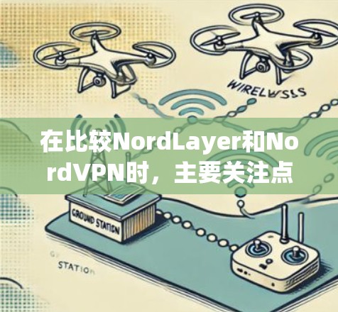 在比较NordLayer和NordVPN时，主要关注点在于企业功能的不同之处。以下是对两者的详细分析