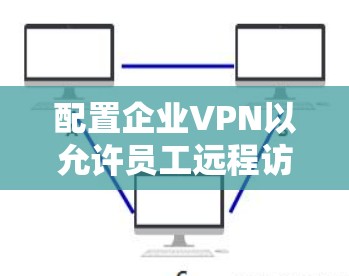 配置企业VPN以允许员工远程访问内部网络，涉及多个关键步骤。以下是详细的分步指南