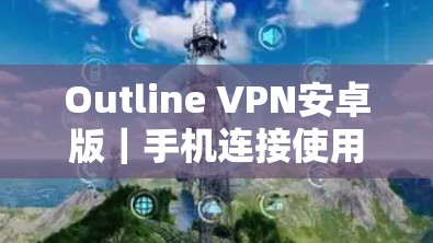 Outline VPN安卓版|手机连接使用指南 Outline VPN安卓版|手机连接使用指南
