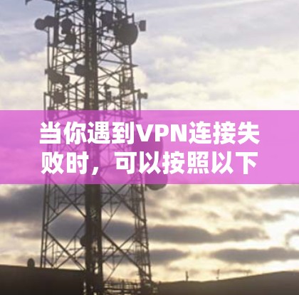 当你遇到VPN连接失败时,可以按照以下步骤进行排查和解决 当你遇到VPN连接失败时,可以按照以下步骤进行排查和解决
