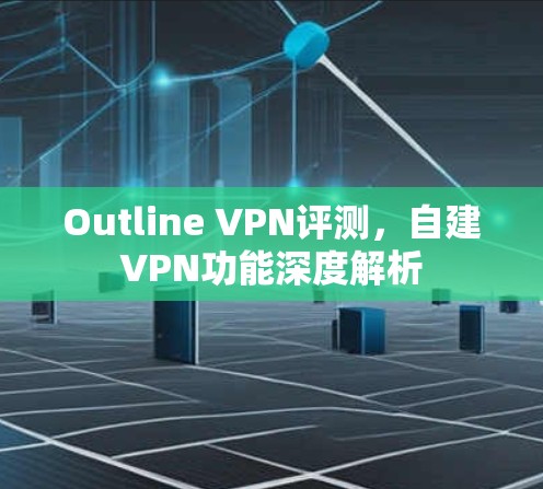 Outline VPN评测,自建VPN功能深度解析 Outline VPN评测,自建VPN功能深度解析