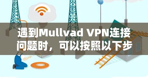 遇到Mullvad VPN连接问题时,可以按照以下步骤逐步排查和解决问题 遇到Mullvad VPN连接问题时,可以按照以下步骤逐步排查和解决问题