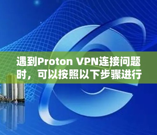 遇到Proton VPN连接问题时，可以按照以下步骤进行排查和解决