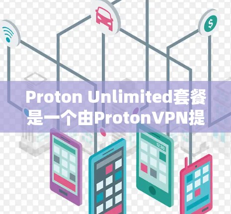 Proton Unlimited套餐是一个由ProtonVPN提供的高级VPN服务套餐，旨在为用户提供高度安全和隐私保护。以下是对该套餐的详细介绍