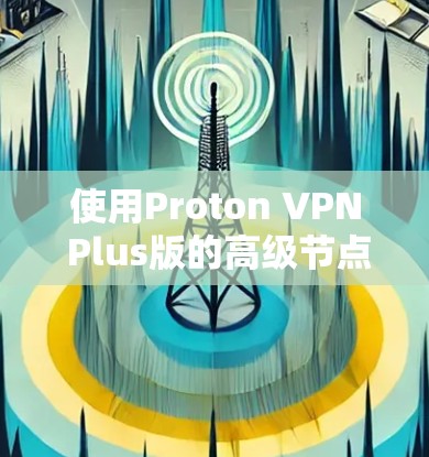 使用Proton VPN Plus版的高级节点相对简单,以下是使用高级节点的基本教程 使用Proton VPN Plus版的高级节点相对简单,以下是使用高级节点的基本教程