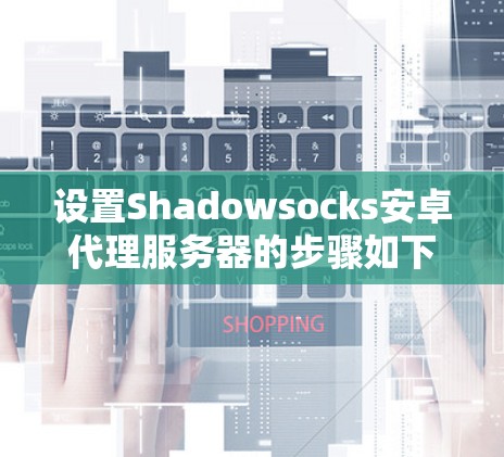设置Shadowsocks安卓代理服务器的步骤如下