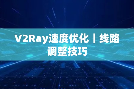 V2Ray速度优化|线路调整技巧 V2Ray速度优化|线路调整技巧