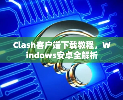 Clash客户端下载教程，Windows安卓全解析