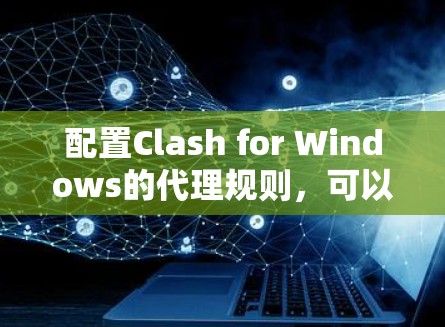 配置Clash for Windows的代理规则，可以按照以下步骤进行