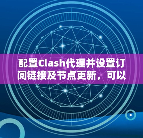 配置Clash代理并设置订阅链接及节点更新，可以按照以下步骤进行