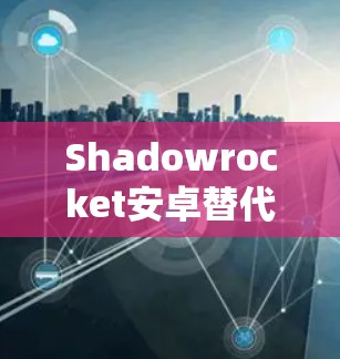 Shadowrocket安卓替代，手机代理工具全解析