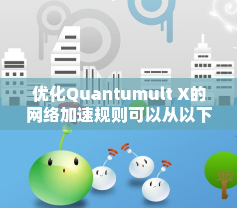 优化Quantumult X的网络加速规则可以从以下几个方面入手，以提高网络流量处理效率和稳定性