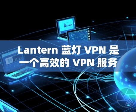 Lantern 蓝灯 VPN 是一个高效的 VPN 服务,用户可以通过以下步骤下载并安装客户端 Lantern 蓝灯 VPN 是一个高效的 VPN 服务,用户可以通过以下步骤下载并安装客户端