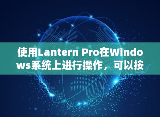 使用Lantern Pro在Windows系统上进行操作,可以按照以下步骤进行 使用Lantern Pro在Windows系统上进行操作,可以按照以下步骤进行