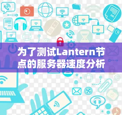 为了测试Lantern节点的服务器速度分析,您可以按照以下步骤进行 为了测试Lantern节点的服务器速度分析,您可以按照以下步骤进行