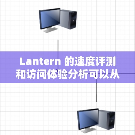 Lantern 的速度评测和访问体验分析可以从以下几个方面展开
