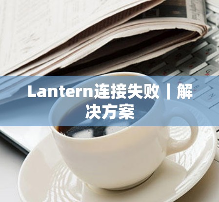 Lantern连接失败|解决方案 Lantern连接失败|解决方案