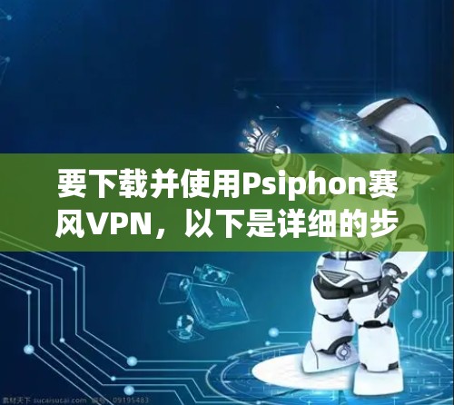 要下载并使用Psiphon赛风VPN,以下是详细的步骤指南 要下载并使用Psiphon赛风VPN,以下是详细的步骤指南