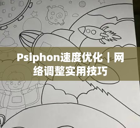 Psiphon速度优化｜网络调整实用技巧